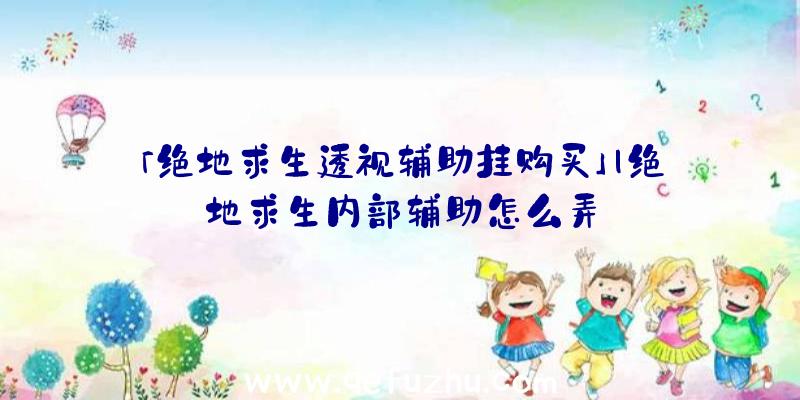 「绝地求生透视辅助挂购买」|绝地求生内部辅助怎么弄